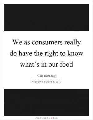 We as consumers really do have the right to know what’s in our food Picture Quote #1