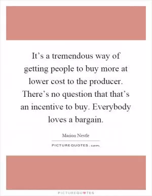 It’s a tremendous way of getting people to buy more at lower cost to the producer. There’s no question that that’s an incentive to buy. Everybody loves a bargain Picture Quote #1