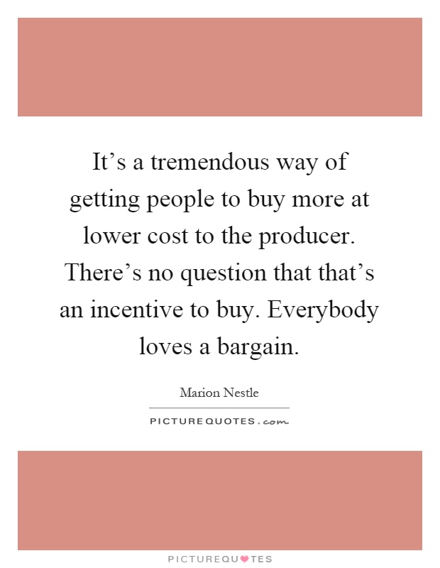 It's a tremendous way of getting people to buy more at lower cost to the producer. There's no question that that's an incentive to buy. Everybody loves a bargain Picture Quote #1