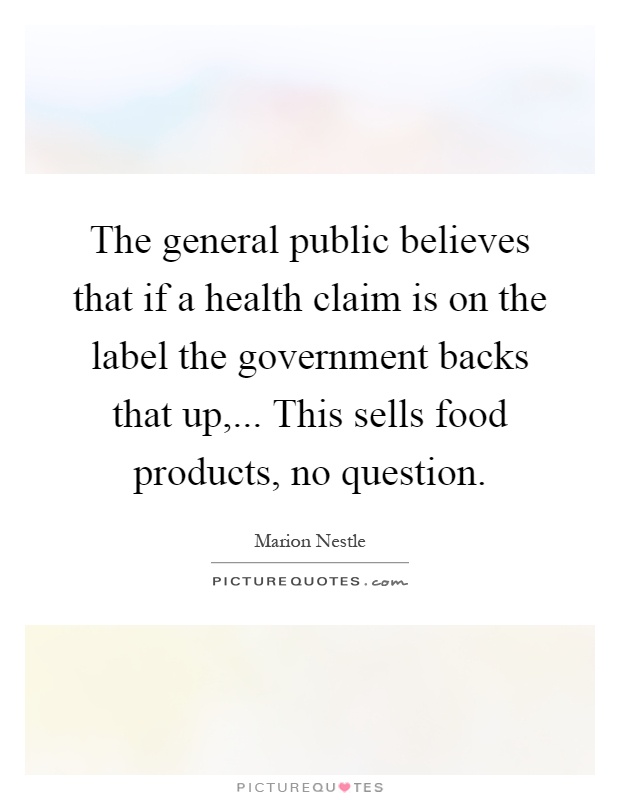 The general public believes that if a health claim is on the label the government backs that up,... This sells food products, no question Picture Quote #1