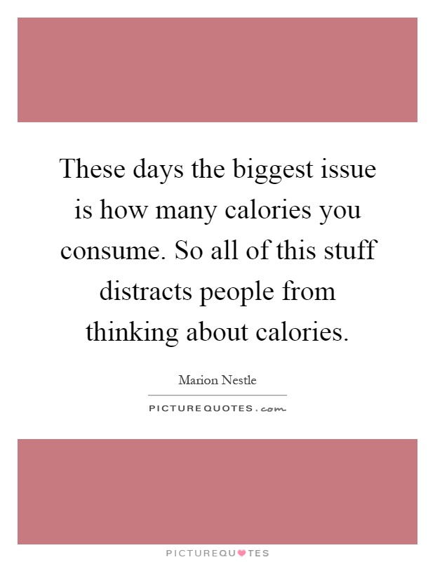 These days the biggest issue is how many calories you consume. So all of this stuff distracts people from thinking about calories Picture Quote #1