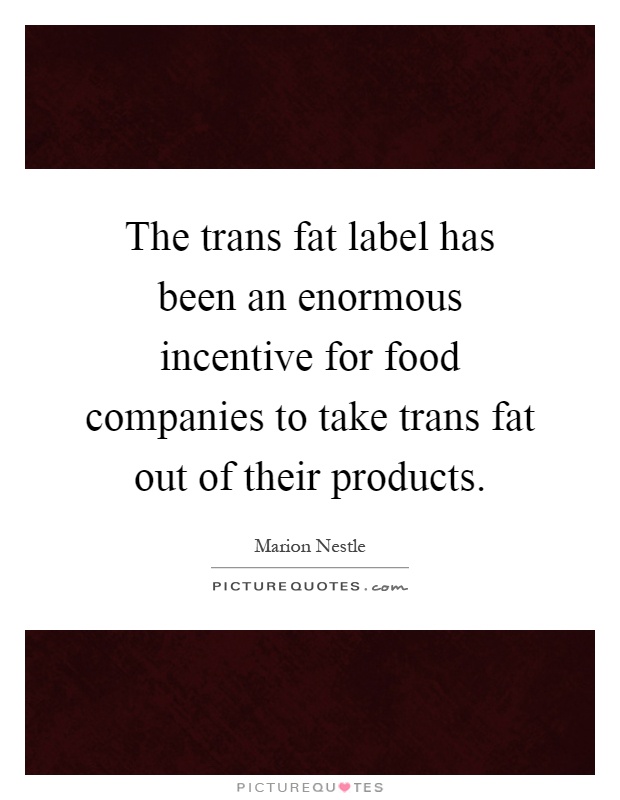 The trans fat label has been an enormous incentive for food companies to take trans fat out of their products Picture Quote #1