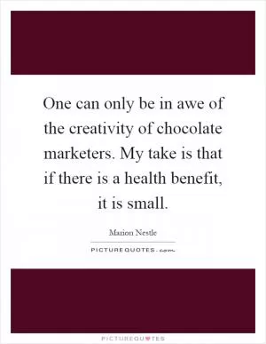 One can only be in awe of the creativity of chocolate marketers. My take is that if there is a health benefit, it is small Picture Quote #1