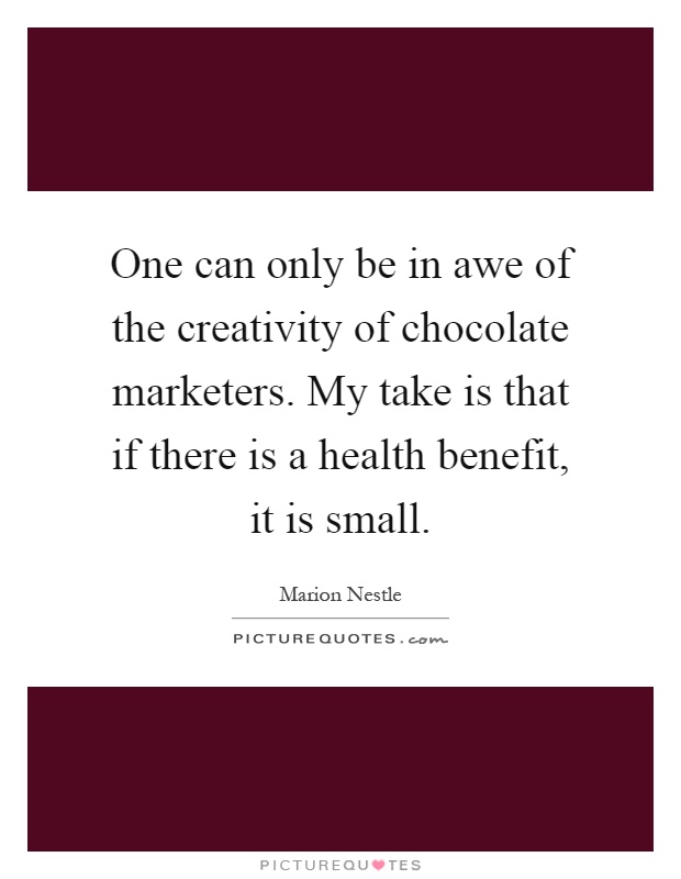 One can only be in awe of the creativity of chocolate marketers. My take is that if there is a health benefit, it is small Picture Quote #1