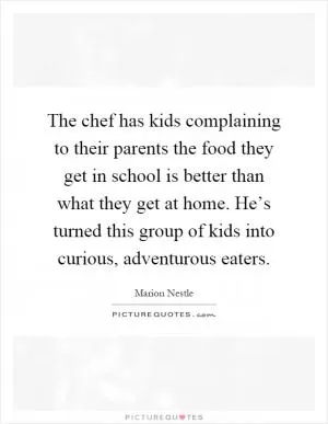 The chef has kids complaining to their parents the food they get in school is better than what they get at home. He’s turned this group of kids into curious, adventurous eaters Picture Quote #1