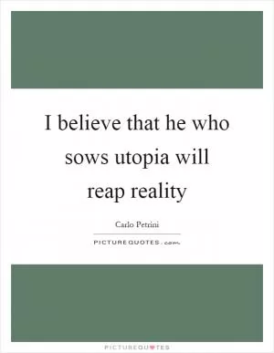 I believe that he who sows utopia will reap reality Picture Quote #1