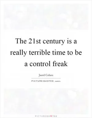 The 21st century is a really terrible time to be a control freak Picture Quote #1
