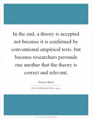 In the end, a theory is accepted not because it is confirmed by conventional empirical tests, but because researchers persuade one another that the theory is correct and relevant Picture Quote #1