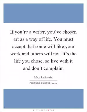If you’re a writer, you’ve chosen art as a way of life. You must accept that some will like your work and others will not. It’s the life you chose, so live with it and don’t complain Picture Quote #1