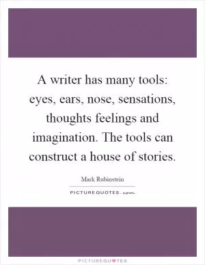 A writer has many tools: eyes, ears, nose, sensations, thoughts feelings and imagination. The tools can construct a house of stories Picture Quote #1