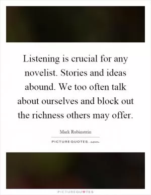 Listening is crucial for any novelist. Stories and ideas abound. We too often talk about ourselves and block out the richness others may offer Picture Quote #1