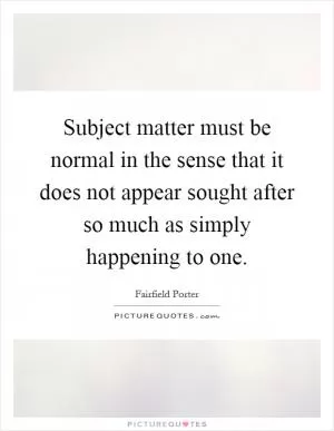 Subject matter must be normal in the sense that it does not appear sought after so much as simply happening to one Picture Quote #1