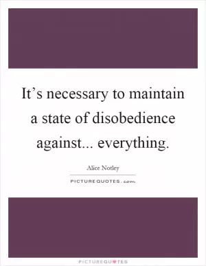 It’s necessary to maintain a state of disobedience against... everything Picture Quote #1