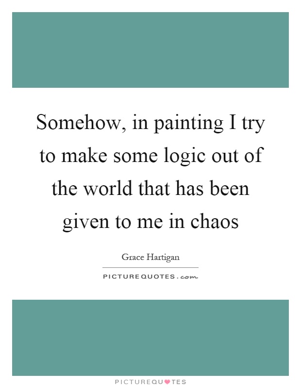 Somehow, in painting I try to make some logic out of the world that has been given to me in chaos Picture Quote #1