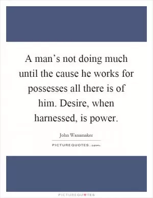 A man’s not doing much until the cause he works for possesses all there is of him. Desire, when harnessed, is power Picture Quote #1