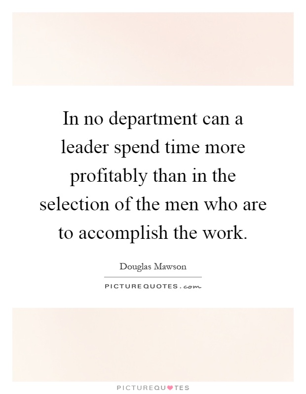 In no department can a leader spend time more profitably than in the selection of the men who are to accomplish the work Picture Quote #1