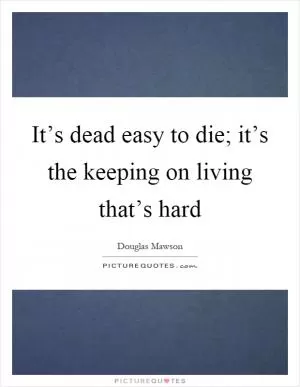 It’s dead easy to die; it’s the keeping on living that’s hard Picture Quote #1