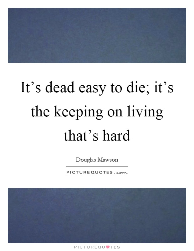 It's dead easy to die; it's the keeping on living that's hard Picture Quote #1