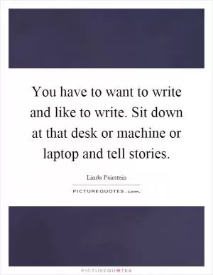 You have to want to write and like to write. Sit down at that desk or machine or laptop and tell stories Picture Quote #1