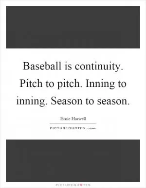 Baseball is continuity. Pitch to pitch. Inning to inning. Season to season Picture Quote #1