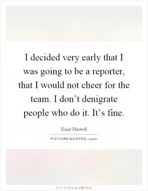 I decided very early that I was going to be a reporter, that I would not cheer for the team. I don’t denigrate people who do it. It’s fine Picture Quote #1