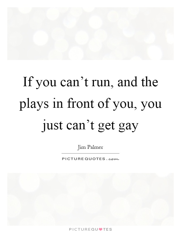 If you can't run, and the plays in front of you, you just can't get gay Picture Quote #1