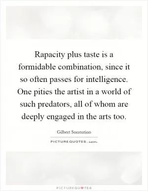 Rapacity plus taste is a formidable combination, since it so often passes for intelligence. One pities the artist in a world of such predators, all of whom are deeply engaged in the arts too Picture Quote #1