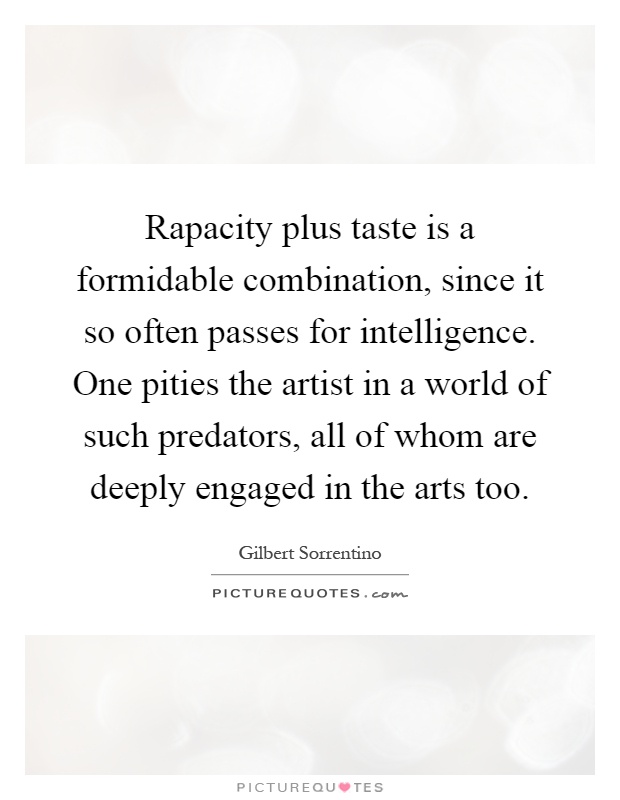 Rapacity plus taste is a formidable combination, since it so often passes for intelligence. One pities the artist in a world of such predators, all of whom are deeply engaged in the arts too Picture Quote #1