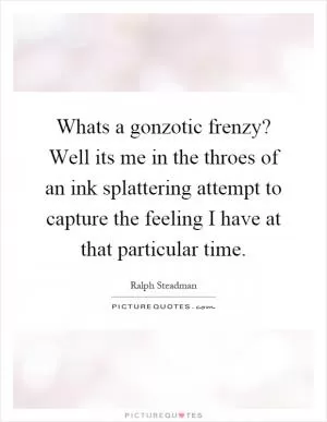 Whats a gonzotic frenzy? Well its me in the throes of an ink splattering attempt to capture the feeling I have at that particular time Picture Quote #1