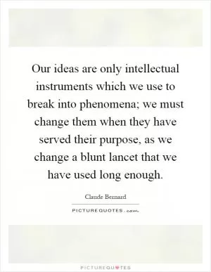 Our ideas are only intellectual instruments which we use to break into phenomena; we must change them when they have served their purpose, as we change a blunt lancet that we have used long enough Picture Quote #1