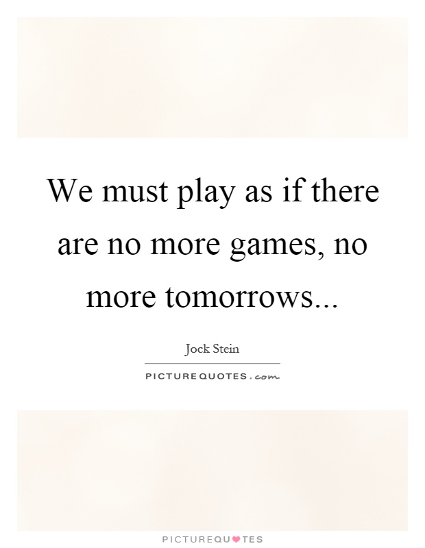 We must play as if there are no more games, no more tomorrows Picture Quote #1