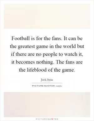 Football is for the fans. It can be the greatest game in the world but if there are no people to watch it, it becomes nothing. The fans are the lifeblood of the game Picture Quote #1