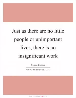 Just as there are no little people or unimportant lives, there is no insignificant work Picture Quote #1