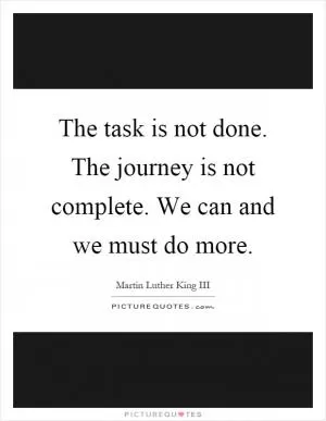 The task is not done. The journey is not complete. We can and we must do more Picture Quote #1