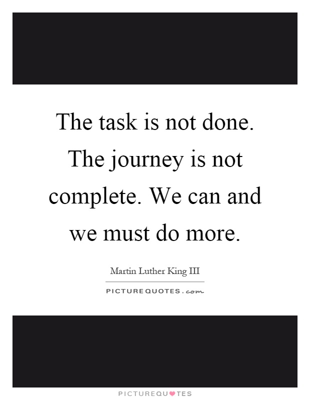 The task is not done. The journey is not complete. We can and we must do more Picture Quote #1