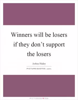 Winners will be losers if they don’t support the losers Picture Quote #1