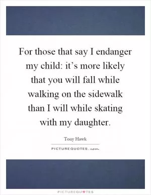For those that say I endanger my child: it’s more likely that you will fall while walking on the sidewalk than I will while skating with my daughter Picture Quote #1