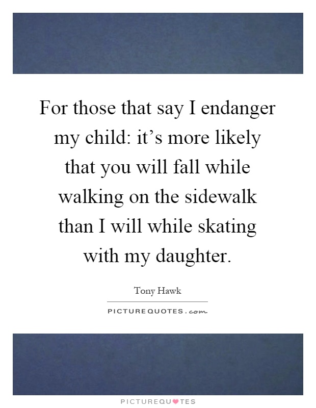 For those that say I endanger my child: it's more likely that you will fall while walking on the sidewalk than I will while skating with my daughter Picture Quote #1