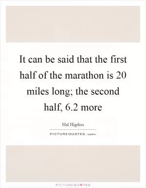 It can be said that the first half of the marathon is 20 miles long; the second half, 6.2 more Picture Quote #1