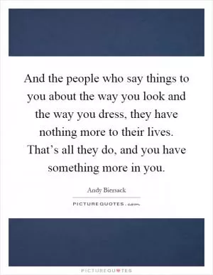 And the people who say things to you about the way you look and the way you dress, they have nothing more to their lives. That’s all they do, and you have something more in you Picture Quote #1