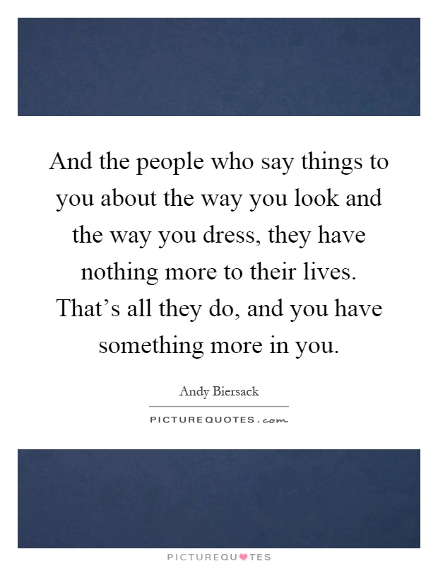 And the people who say things to you about the way you look and the way you dress, they have nothing more to their lives. That's all they do, and you have something more in you Picture Quote #1