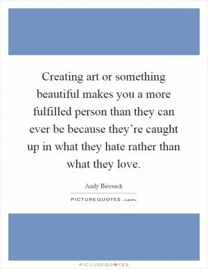 Creating art or something beautiful makes you a more fulfilled person than they can ever be because they’re caught up in what they hate rather than what they love Picture Quote #1