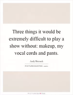 Three things it would be extremely difficult to play a show without: makeup, my vocal cords and pants Picture Quote #1