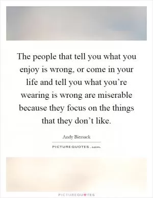 The people that tell you what you enjoy is wrong, or come in your life and tell you what you’re wearing is wrong are miserable because they focus on the things that they don’t like Picture Quote #1