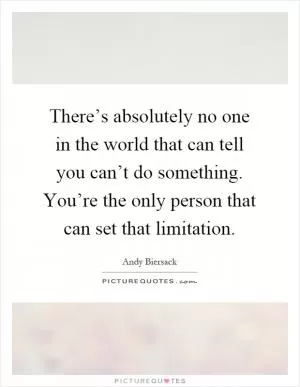 There’s absolutely no one in the world that can tell you can’t do something. You’re the only person that can set that limitation Picture Quote #1