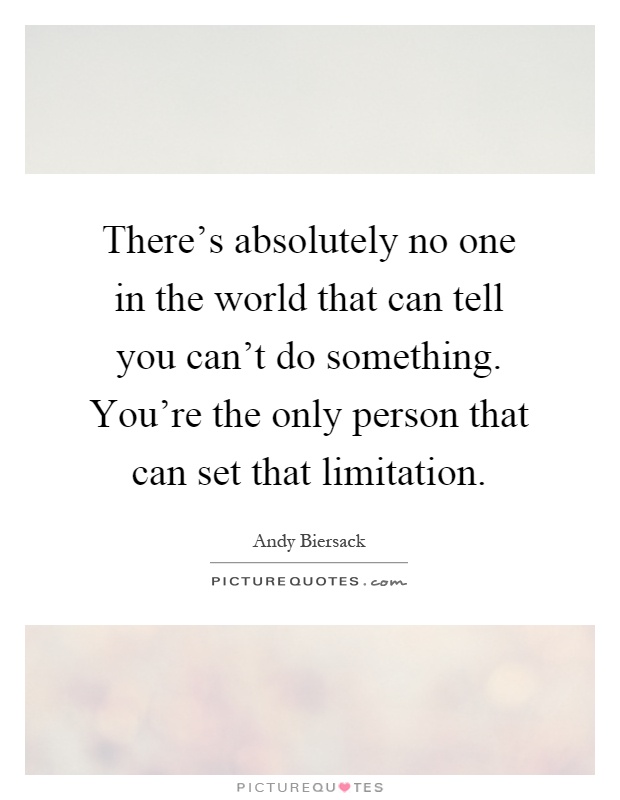 There's absolutely no one in the world that can tell you can't do something. You're the only person that can set that limitation Picture Quote #1