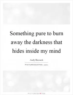 Something pure to burn away the darkness that hides inside my mind Picture Quote #1