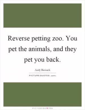 Reverse petting zoo. You pet the animals, and they pet you back Picture Quote #1