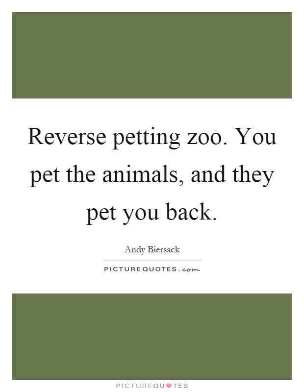 Reverse petting zoo. You pet the animals, and they pet you back Picture Quote #1