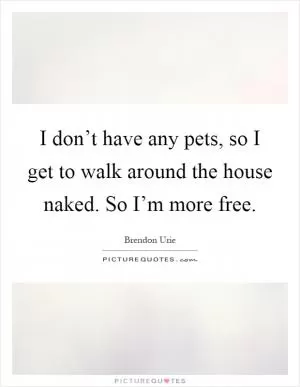 I don’t have any pets, so I get to walk around the house naked. So I’m more free Picture Quote #1